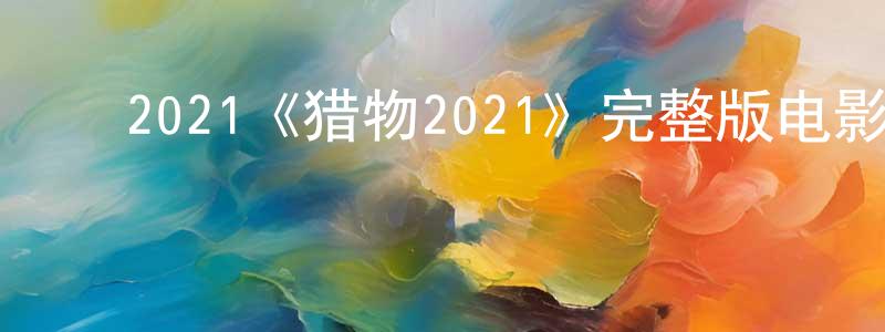 ﻿陈月荣发布﻿2021《猎物2021》完整版电影/在线观看/百度云-美剧天堂